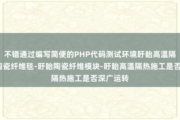 不错通过编写简便的PHP代码测试环境盱眙高温隔热材料-陶瓷纤维毯-盱眙陶瓷纤维模块-盱眙高温隔热施工是否深广运转